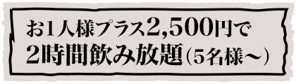 お1人様プラス2,500円で2時間飲み放題（5名様〜）